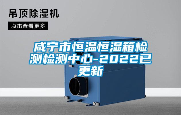 咸寧市恒溫恒濕箱檢測檢測中心-2022已更新