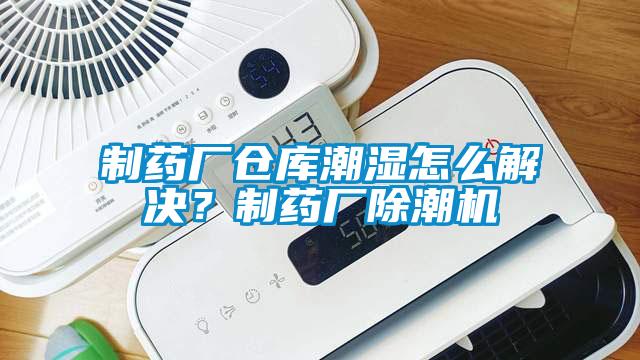制藥廠倉庫潮濕怎么解決？制藥廠除潮機
