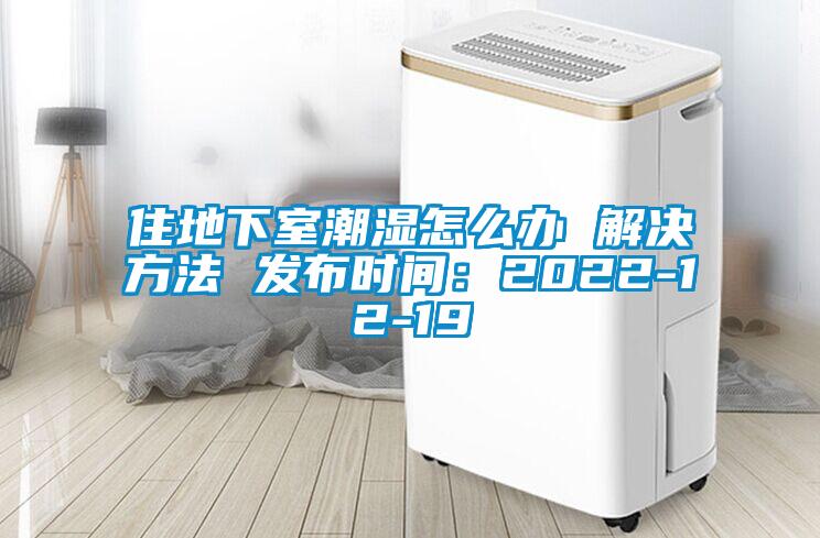 住地下室潮濕怎么辦 解決方法 發布時間：2022-12-19