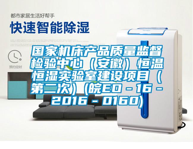 國家機床產品質量監督檢驗中心（安徽）恒溫恒濕實驗室建設項目（第二次）(皖EO－16－2016－0160)