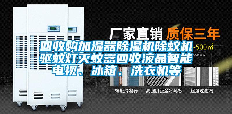 回收購加濕器除濕機除蟻機驅蚊燈滅蚊器回收液晶智能電視、冰箱、洗衣機等