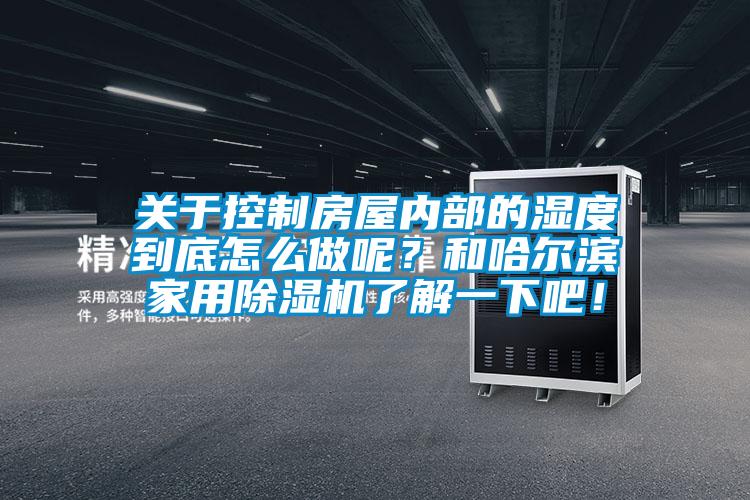 關于控制房屋內部的濕度到底怎么做呢？和哈爾濱家用除濕機了解一下吧！