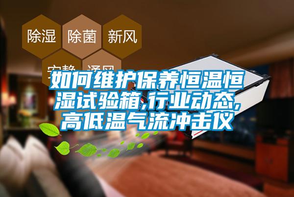 如何維護保養恒溫恒濕試驗箱,行業動態,高低溫氣流沖擊儀
