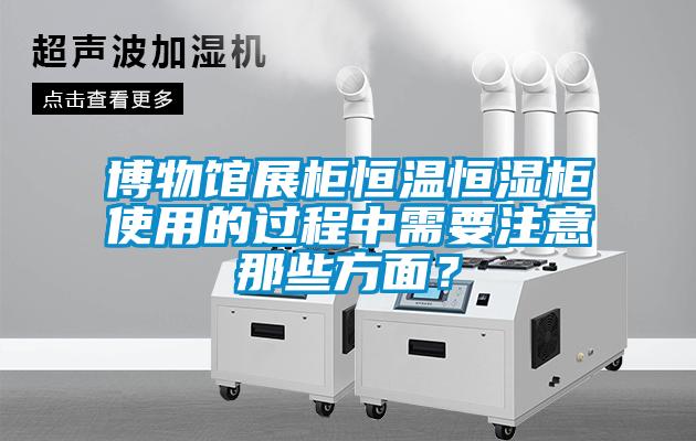 博物館展柜恒溫恒濕柜使用的過程中需要注意那些方面？