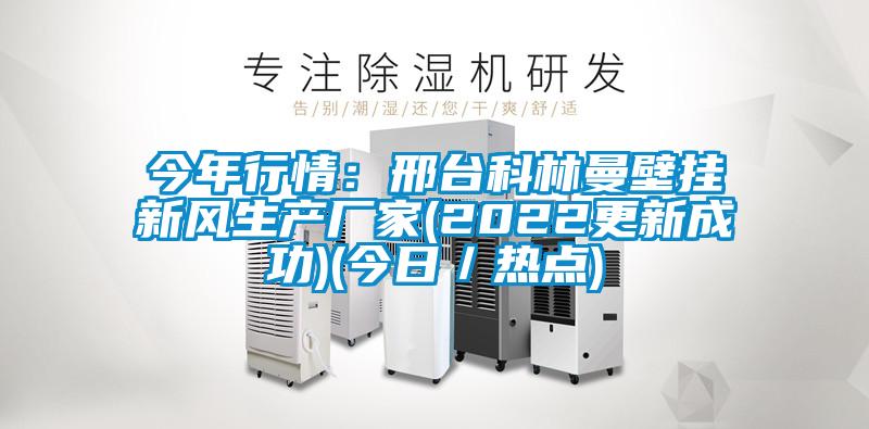 今年行情：邢臺科林曼壁掛新風生產廠家(2022更新成功)(今日／熱點)