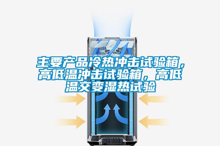 主要產品冷熱沖擊試驗箱，高低溫沖擊試驗箱，高低溫交變濕熱試驗