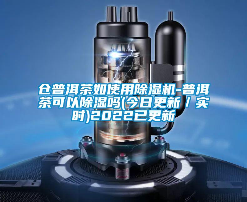 倉普洱茶如使用除濕機(jī)-普洱茶可以除濕嗎(今日更新／實時)2022已更新