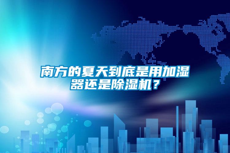 南方的夏天到底是用加濕器還是除濕機(jī)？