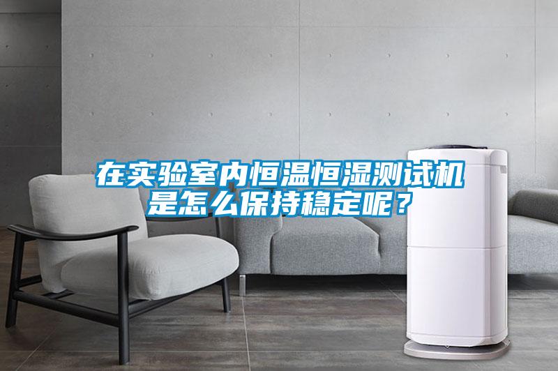 在實驗室內恒溫恒濕測試機是怎么保持穩定呢？