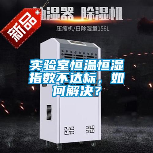 實驗室恒溫恒濕指數不達標，如何解決？