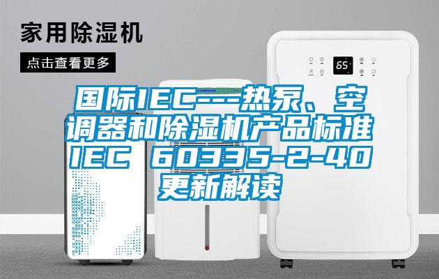 國際IEC---熱泵、空調器和除濕機產品標準IEC 60335-2-40更新解讀