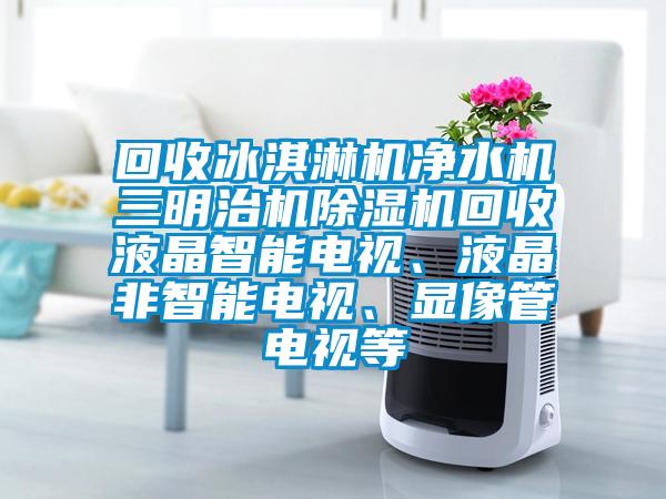 回收冰淇淋機(jī)凈水機(jī)三明治機(jī)除濕機(jī)回收液晶智能電視、液晶非智能電視、顯像管電視等