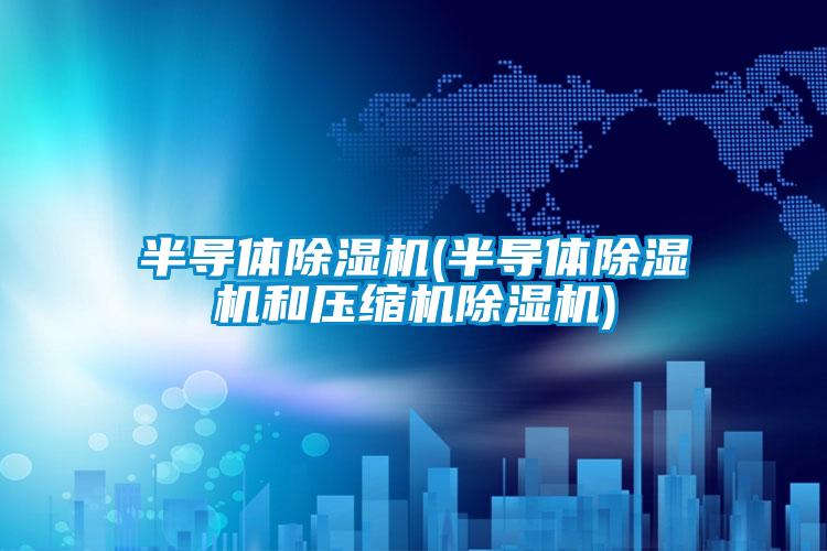 半導體除濕機(半導體除濕機和壓縮機除濕機)
