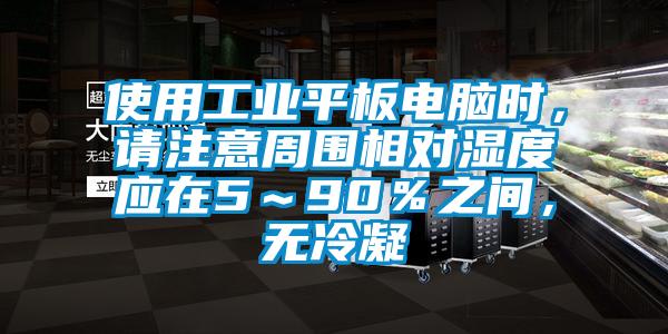 使用工業(yè)平板電腦時(shí)，請注意周圍相對濕度應(yīng)在5～90％之間，無冷凝