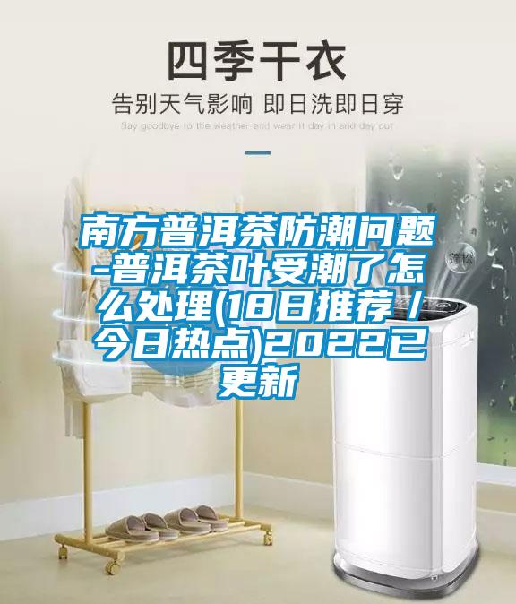 南方普洱茶防潮問題-普洱茶葉受潮了怎么處理(18日推薦／今日熱點)2022已更新