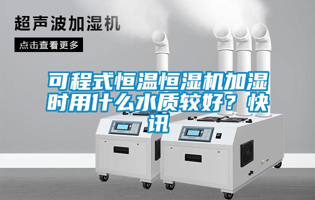 可程式恒溫恒濕機加濕時用什么水質較好？快訊