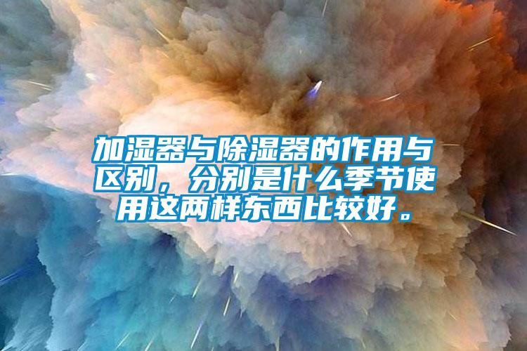 加濕器與除濕器的作用與區別，分別是什么季節使用這兩樣東西比較好。