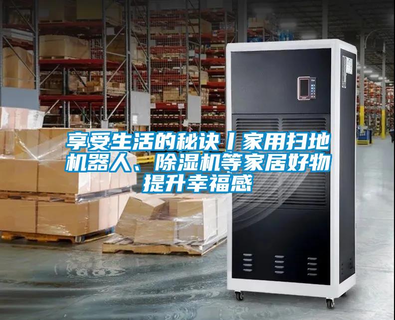 享受生活的秘訣丨家用掃地機器人、除濕機等家居好物提升幸福感