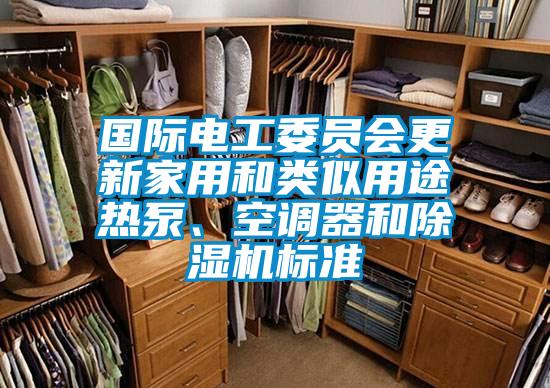 國際電工委員會更新家用和類似用途熱泵、空調器和除濕機標準