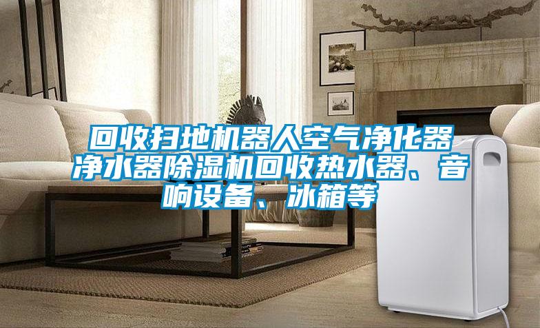 回收掃地機(jī)器人空氣凈化器凈水器除濕機(jī)回收熱水器、音響設(shè)備、冰箱等