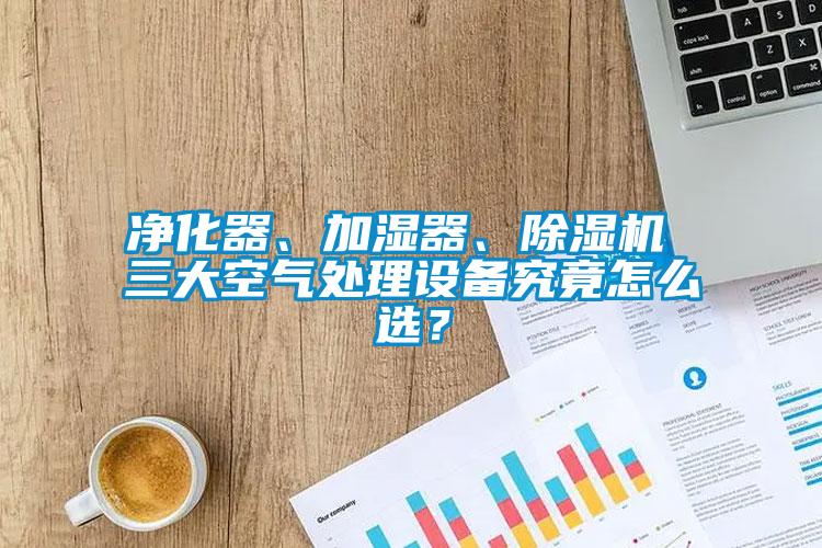 凈化器、加濕器、除濕機 三大空氣處理設備究竟怎么選？