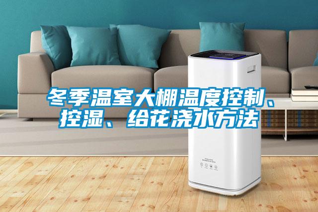 冬季溫室大棚溫度控制、控濕、給花澆水方法