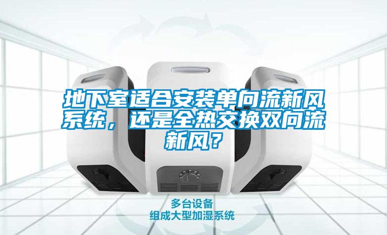 地下室適合安裝單向流新風系統，還是全熱交換雙向流新風？