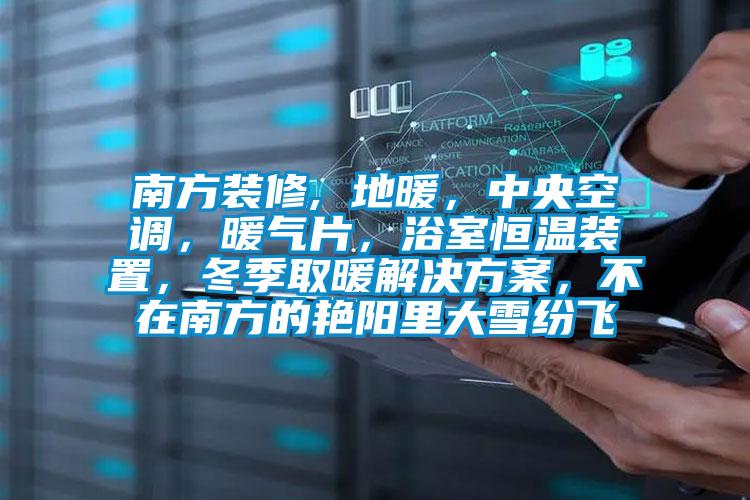 南方裝修, 地暖，中央空調，暖氣片，浴室恒溫裝置，冬季取暖解決方案，不在南方的艷陽里大雪紛飛