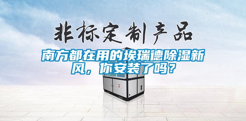 南方都在用的埃瑞德除濕新風，你安裝了嗎？