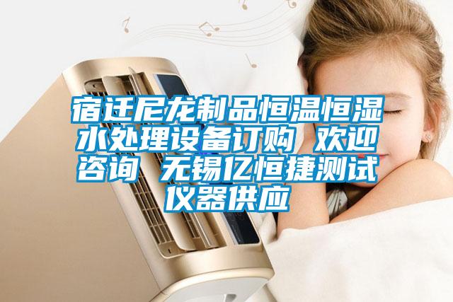 宿遷尼龍制品恒溫恒濕水處理設(shè)備訂購(gòu) 歡迎咨詢 無(wú)錫億恒捷測(cè)試儀器供應(yīng)