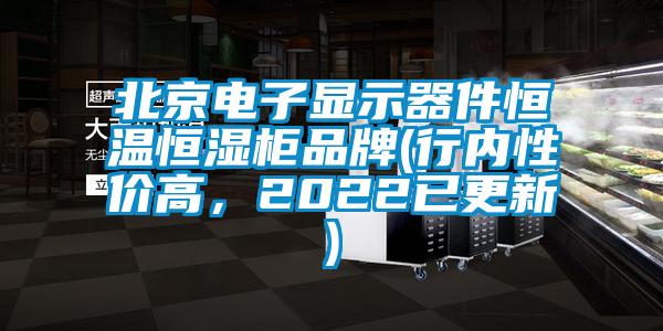 北京電子顯示器件恒溫恒濕柜品牌(行內性價高，2022已更新)