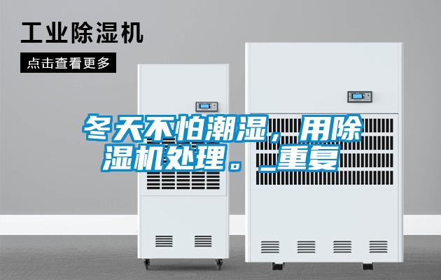 冬天不怕潮濕，用除濕機處理。_重復