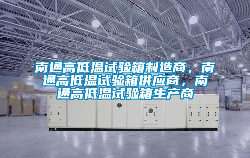 南通高低溫試驗箱制造商，南通高低溫試驗箱供應商，南通高低溫試驗箱生產商