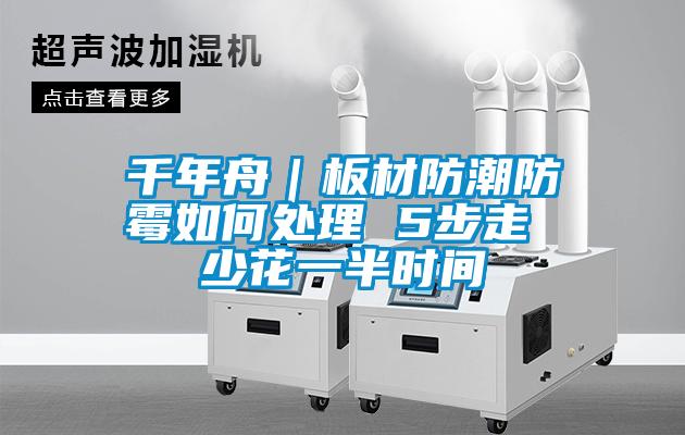 千年舟｜板材防潮防霉如何處理 5步走 少花一半時間