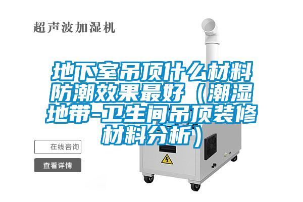 地下室吊頂什么材料防潮效果最好（潮濕地帶-衛生間吊頂裝修材料分析）