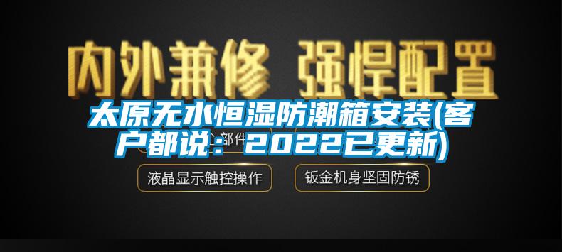 太原無(wú)水恒濕防潮箱安裝(客戶都說(shuō)：2022已更新)