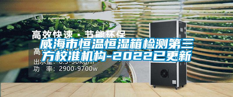 威海市恒溫恒濕箱檢測第三方校準機構-2022已更新