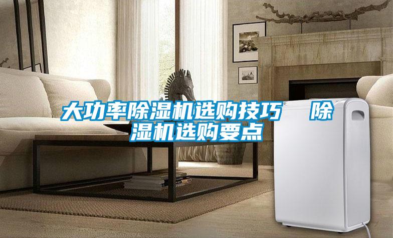 大功率除濕機(jī)選購(gòu)技巧  除濕機(jī)選購(gòu)要點(diǎn)