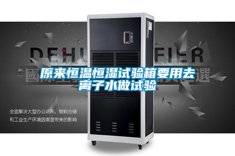 原來恒溫恒濕試驗箱要用去離子水做試驗