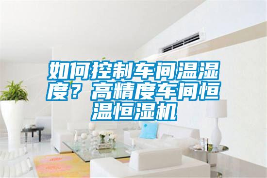 如何控制車間溫濕度？高精度車間恒溫恒濕機(jī)