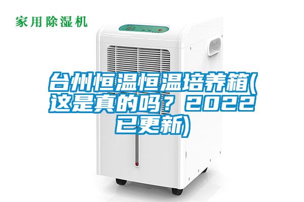 臺州恒溫恒溫培養箱(這是真的嗎？2022已更新)