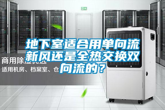 地下室適合用單向流新風還是全熱交換雙向流的？