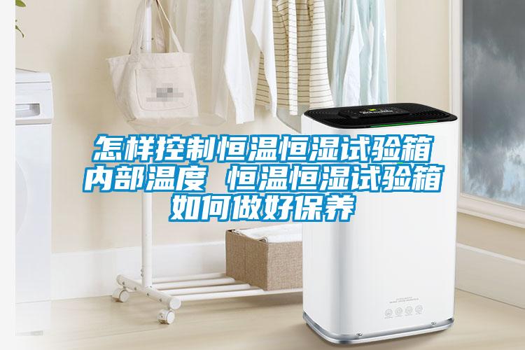 怎樣控制恒溫恒濕試驗箱內部溫度 恒溫恒濕試驗箱如何做好保養