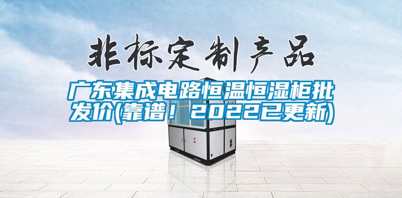 廣東集成電路恒溫恒濕柜批發價(靠譜！2022已更新)