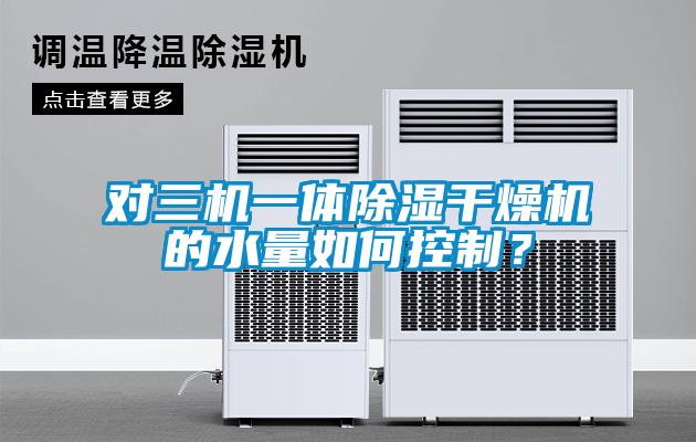 對(duì)三機(jī)一體除濕干燥機(jī)的水量如何控制？