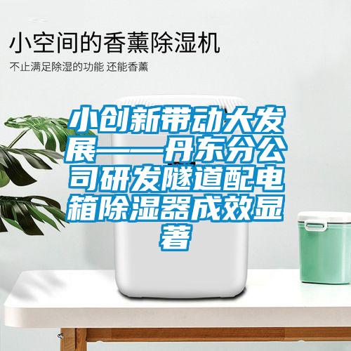 小創新帶動大發展——丹東分公司研發隧道配電箱除濕器成效顯著
