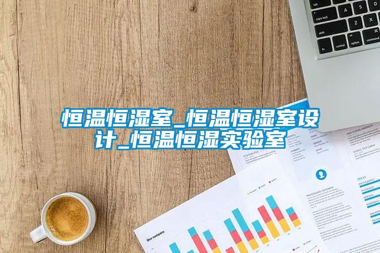 恒溫恒濕室_恒溫恒濕室設(shè)計(jì)_恒溫恒濕實(shí)驗(yàn)室