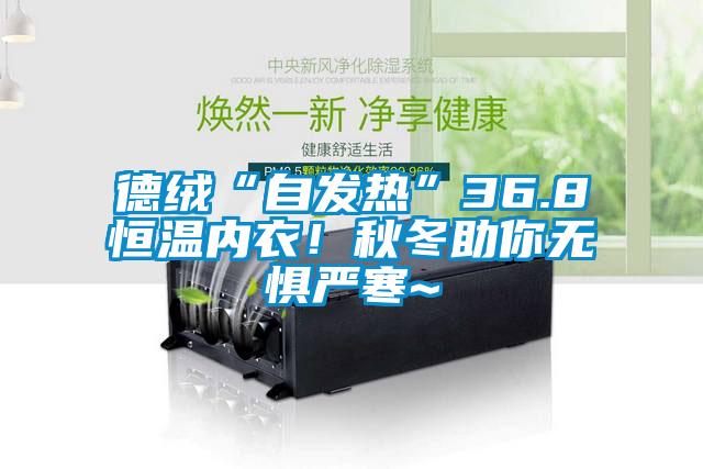 德絨“自發(fā)熱”36.8恒溫內(nèi)衣！秋冬助你無懼嚴寒~