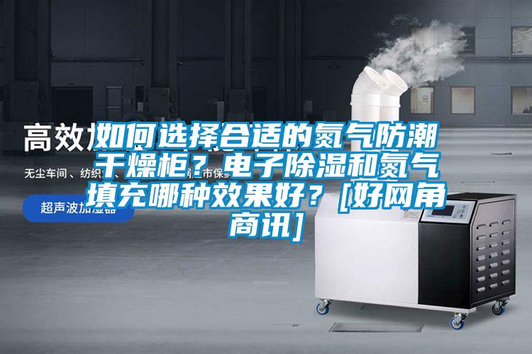 如何選擇合適的氮氣防潮干燥柜？電子除濕和氮氣填充哪種效果好？[好網(wǎng)角商訊]