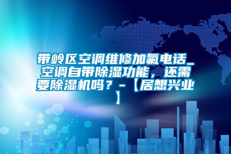 帶嶺區(qū)空調(diào)維修加氟電話_空調(diào)自帶除濕功能，還需要除濕機嗎？-【居想興業(yè)】